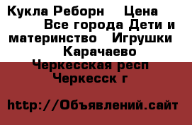 Кукла Реборн  › Цена ­ 13 300 - Все города Дети и материнство » Игрушки   . Карачаево-Черкесская респ.,Черкесск г.